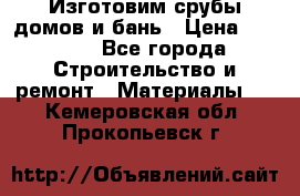  Изготовим срубы домов и бань › Цена ­ 1 000 - Все города Строительство и ремонт » Материалы   . Кемеровская обл.,Прокопьевск г.